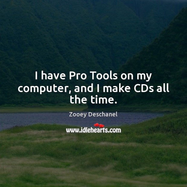 I have Pro Tools on my computer, and I make CDs all the time. Zooey Deschanel Picture Quote