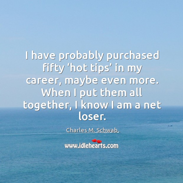 I have probably purchased fifty ‘hot tips’ in my career, maybe even more. When I put them all together, I know I am a net loser. Charles M. Schwab Picture Quote