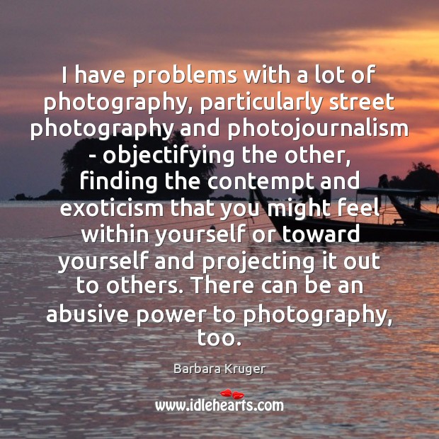 I have problems with a lot of photography, particularly street photography and Barbara Kruger Picture Quote