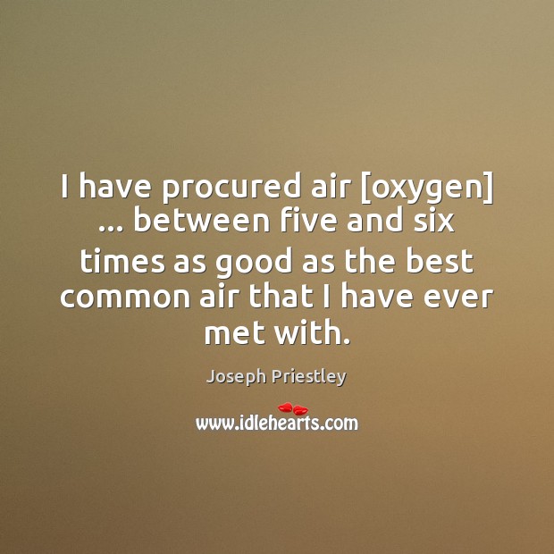 I have procured air [oxygen] … between five and six times as good Joseph Priestley Picture Quote