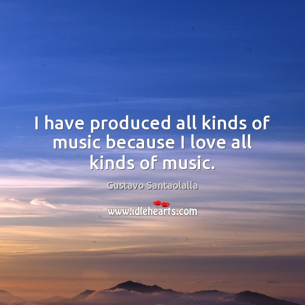 I have produced all kinds of music because I love all kinds of music. Image