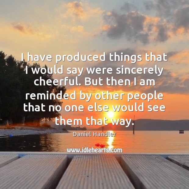 I have produced things that I would say were sincerely cheerful. But Daniel Handler Picture Quote