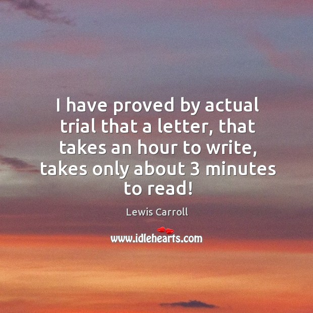 I have proved by actual trial that a letter, that takes an hour to write, takes only about 3 minutes to read! Lewis Carroll Picture Quote