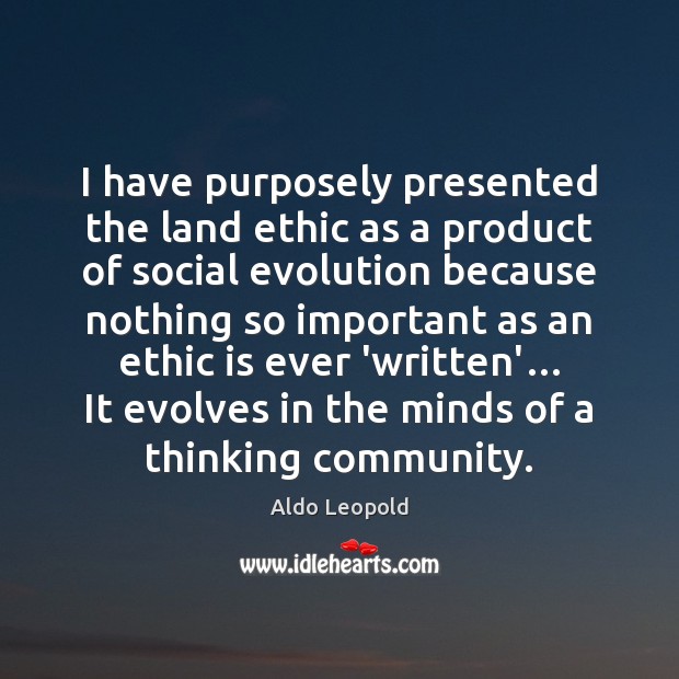 I have purposely presented the land ethic as a product of social Aldo Leopold Picture Quote