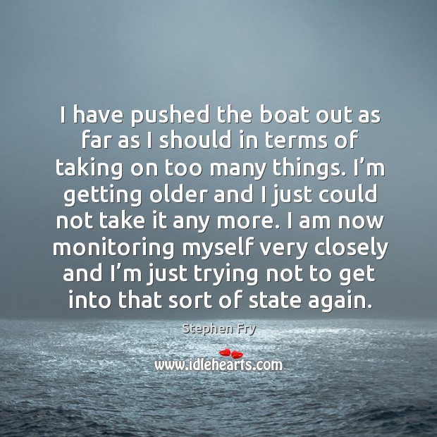 I have pushed the boat out as far as I should in terms of taking on too many things. Stephen Fry Picture Quote