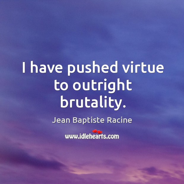 I have pushed virtue to outright brutality. Jean Baptiste Racine Picture Quote