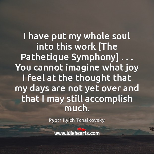 I have put my whole soul into this work [The Pathetique Symphony] . . . Pyotr Ilyich Tchaikovsky Picture Quote