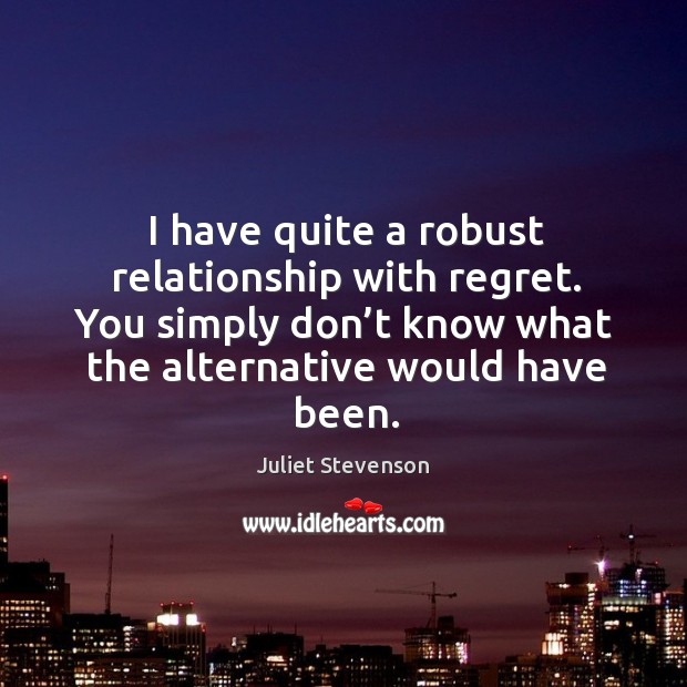 I have quite a robust relationship with regret. You simply don’t know what the alternative would have been. Image