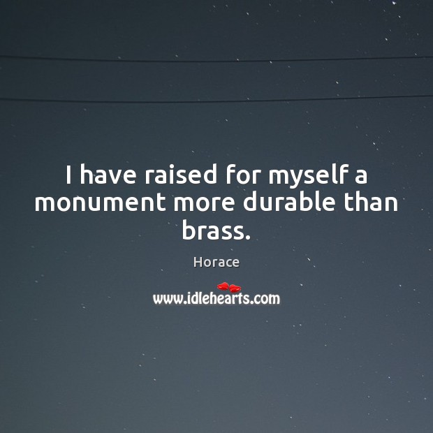 I have raised for myself a monument more durable than brass. Horace Picture Quote