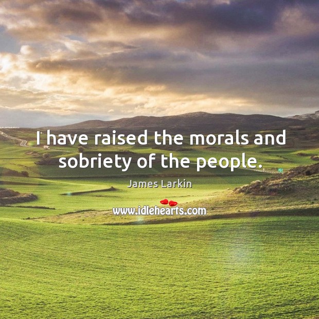 I have raised the morals and sobriety of the people. James Larkin Picture Quote