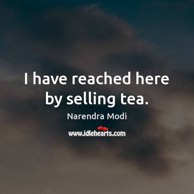 I have reached here by selling tea. Narendra Modi Picture Quote