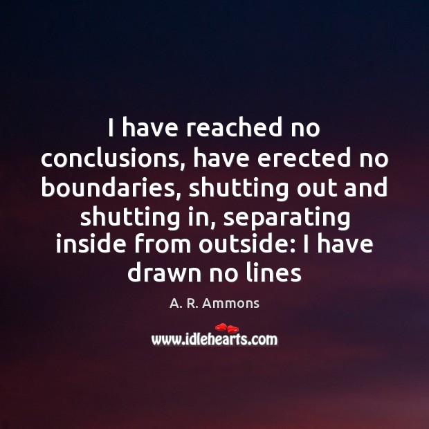 I have reached no conclusions, have erected no boundaries, shutting out and A. R. Ammons Picture Quote
