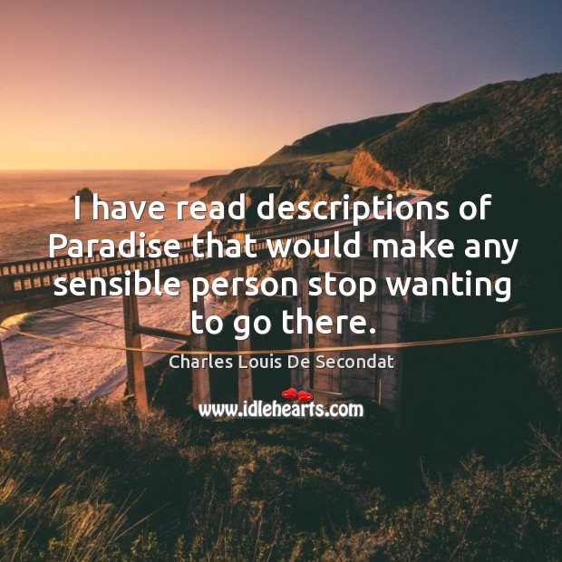 I have read descriptions of paradise that would make any sensible person stop wanting to go there. Charles Louis De Secondat Picture Quote