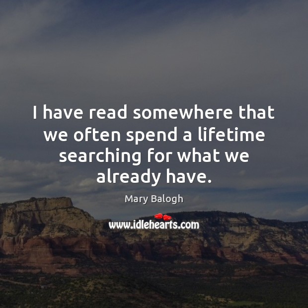 I have read somewhere that we often spend a lifetime searching for what we already have. Mary Balogh Picture Quote