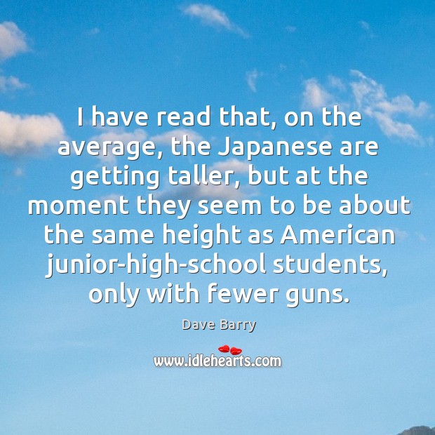 I have read that, on the average, the Japanese are getting taller, Dave Barry Picture Quote