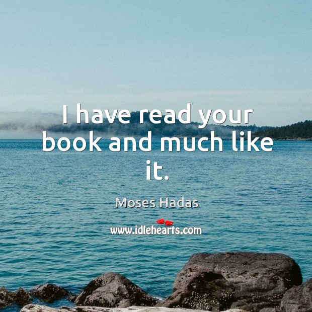 I have read your book and much like it. Moses Hadas Picture Quote
