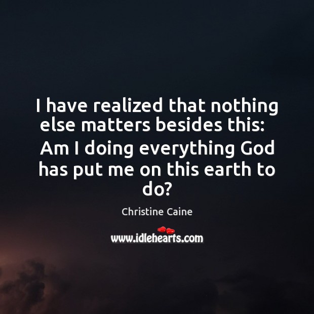 I have realized that nothing else matters besides this:   Am I doing Christine Caine Picture Quote