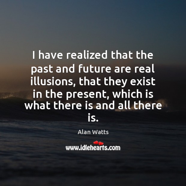 I have realized that the past and future are real illusions, that Alan Watts Picture Quote
