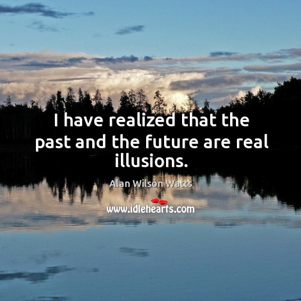I have realized that the past and the future are real illusions. Image
