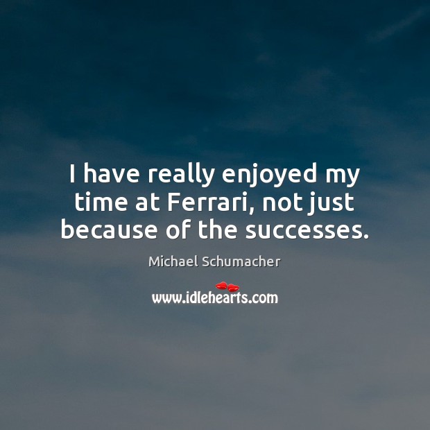 I have really enjoyed my time at Ferrari, not just because of the successes. Michael Schumacher Picture Quote