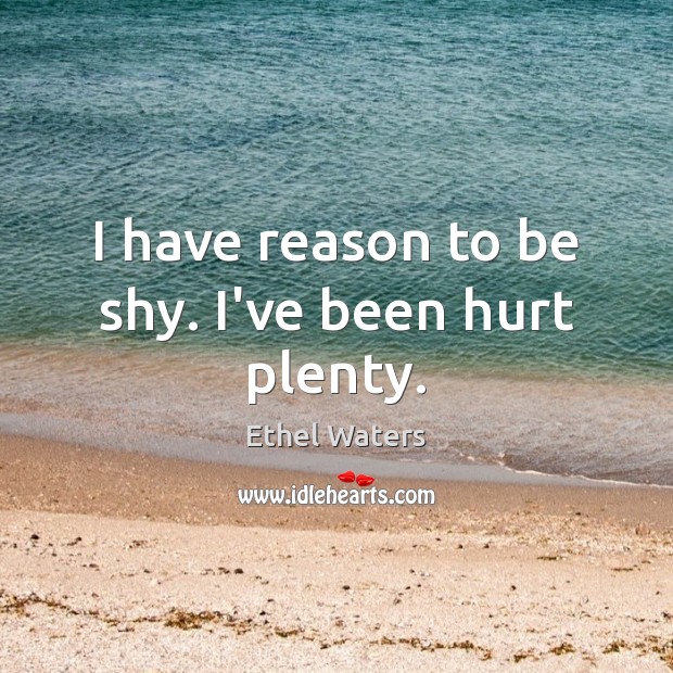 I have reason to be shy. I’ve been hurt plenty. Ethel Waters Picture Quote