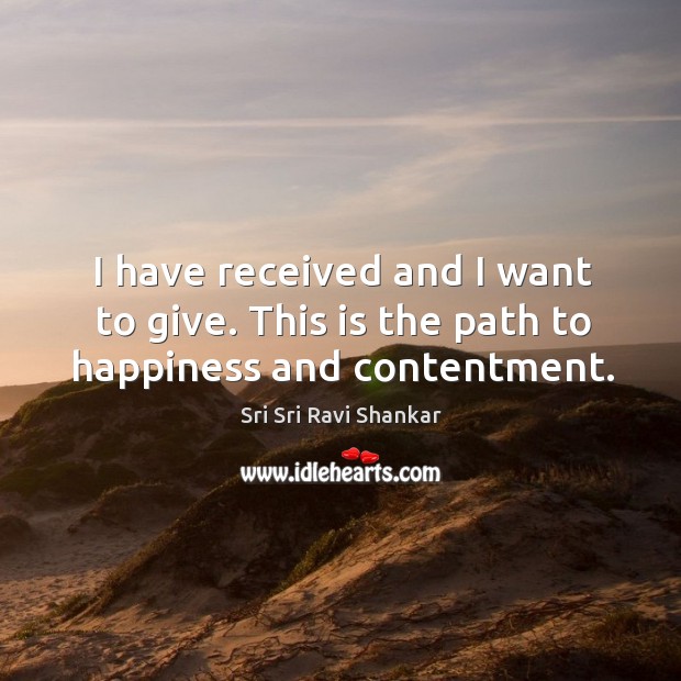 I have received and I want to give. This is the path to happiness and contentment. Sri Sri Ravi Shankar Picture Quote