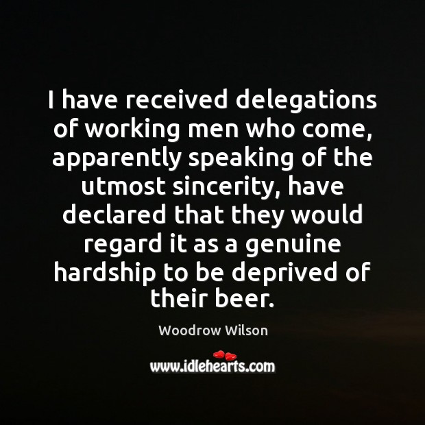 I have received delegations of working men who come, apparently speaking of Woodrow Wilson Picture Quote