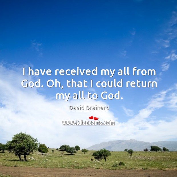 I have received my all from God. Oh, that I could return my all to God. David Brainerd Picture Quote