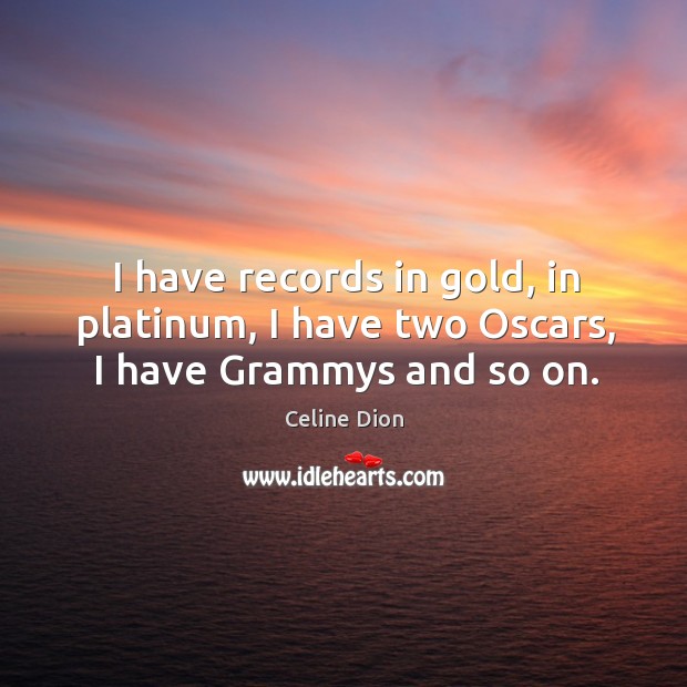 I have records in gold, in platinum, I have two oscars, I have grammys and so on. Celine Dion Picture Quote