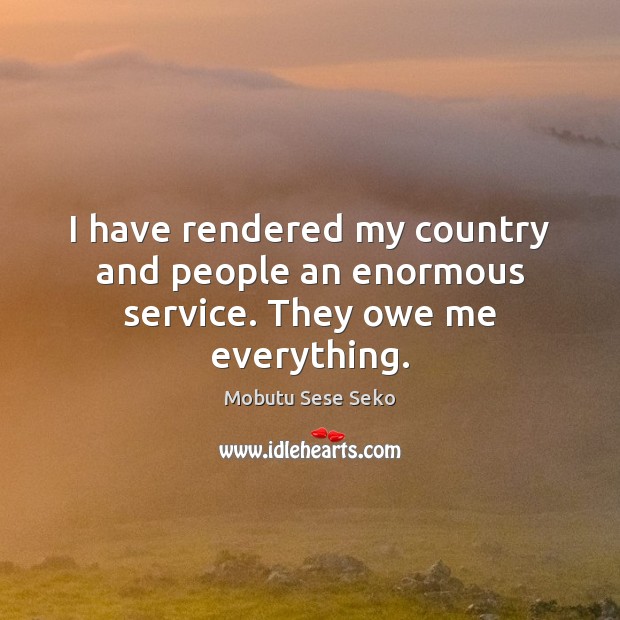 I have rendered my country and people an enormous service. They owe me everything. Image