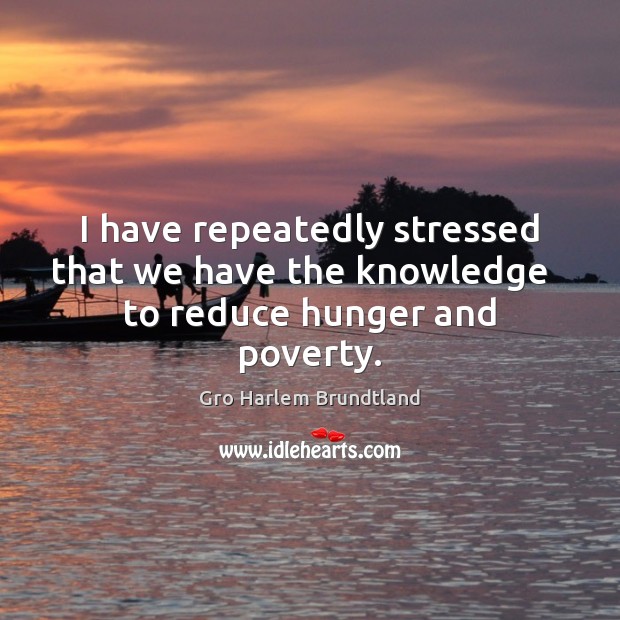 I have repeatedly stressed that we have the knowledge   to reduce hunger and poverty. Gro Harlem Brundtland Picture Quote