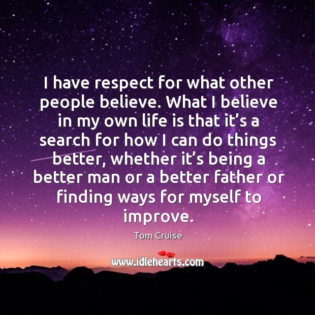 I have respect for what other people believe. What I believe in my own life is that it’s a search for how i Tom Cruise Picture Quote