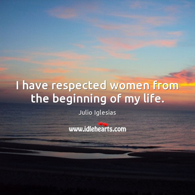 I have respected women from the beginning of my life. Julio Iglesias Picture Quote