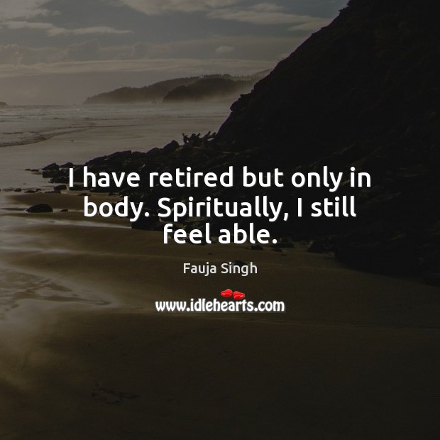 I have retired but only in body. Spiritually, I still feel able. Fauja Singh Picture Quote