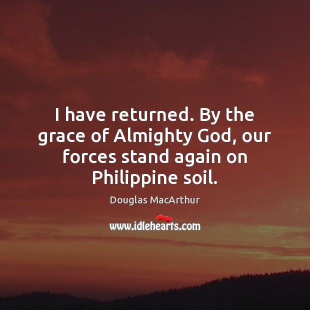 I have returned. By the grace of Almighty God, our forces stand again on Philippine soil. Douglas MacArthur Picture Quote