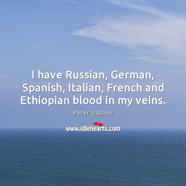 I have Russian, German, Spanish, Italian, French and Ethiopian blood in my veins. Peter Ustinov Picture Quote