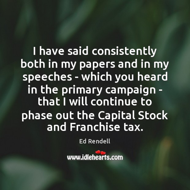 I have said consistently both in my papers and in my speeches Ed Rendell Picture Quote