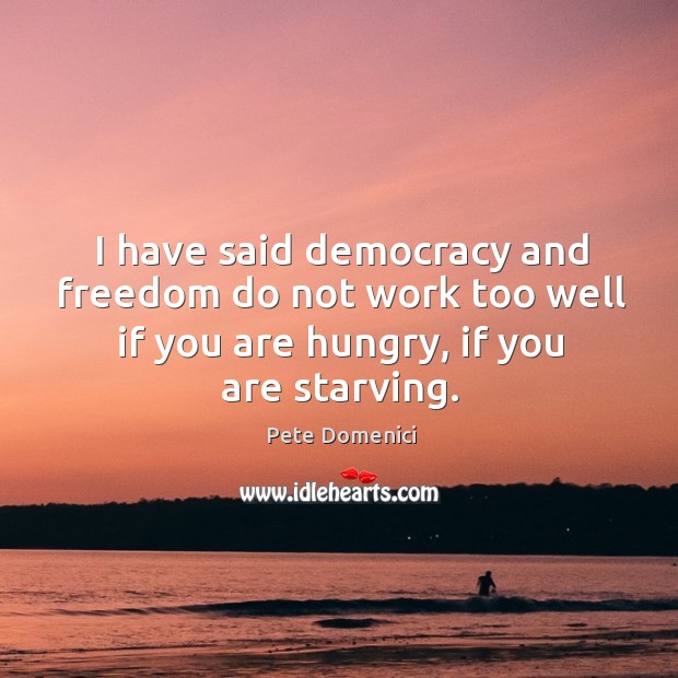 I have said democracy and freedom do not work too well if you are hungry, if you are starving. Image