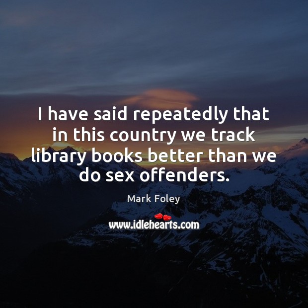 I have said repeatedly that in this country we track library books Mark Foley Picture Quote