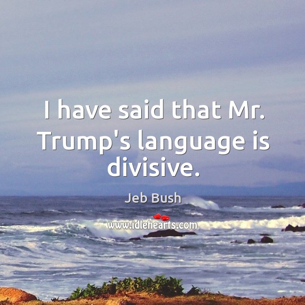 I have said that Mr. Trump’s language is divisive. Jeb Bush Picture Quote