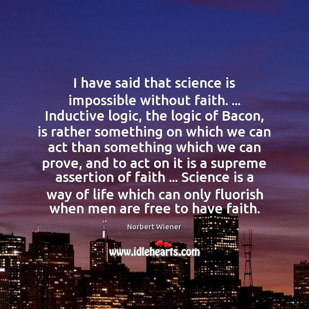 I have said that science is impossible without faith. … Inductive logic, the Image