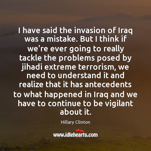 I have said the invasion of Iraq was a mistake. But I Hillary Clinton Picture Quote