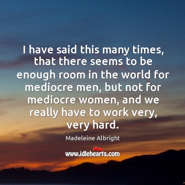 I have said this many times, that there seems to be enough room in the world for mediocre men Image