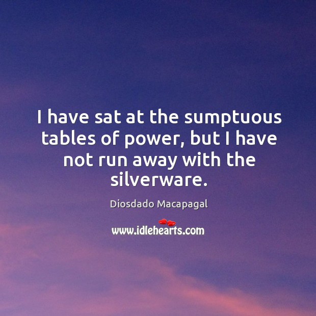 I have sat at the sumptuous tables of power, but I have not run away with the silverware. Image