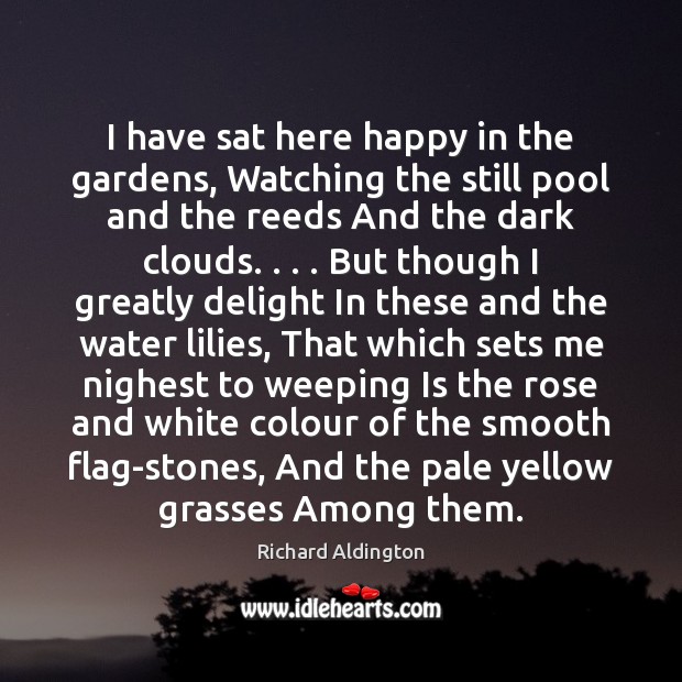 I have sat here happy in the gardens, Watching the still pool Richard Aldington Picture Quote