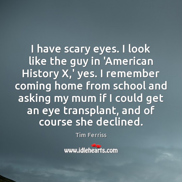 I have scary eyes. I look like the guy in ‘American History Tim Ferriss Picture Quote