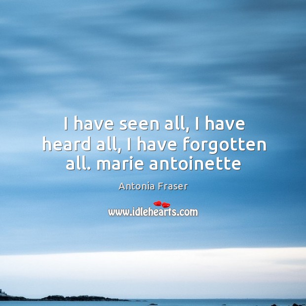 I have seen all, I have heard all, I have forgotten all. marie antoinette Antonia Fraser Picture Quote
