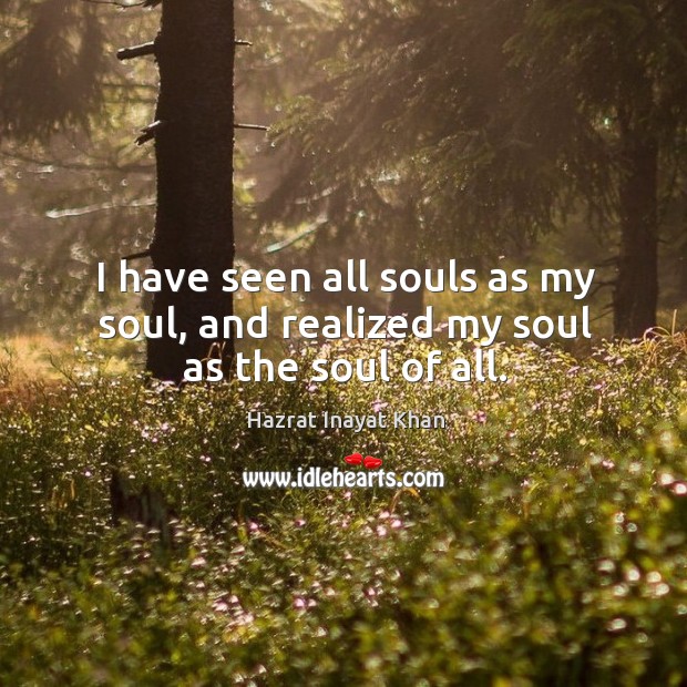 I have seen all souls as my soul, and realized my soul as the soul of all. Hazrat Inayat Khan Picture Quote