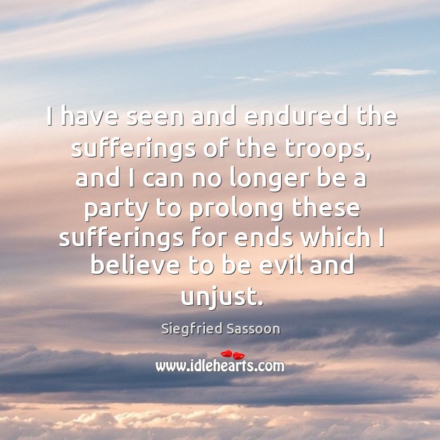 I have seen and endured the sufferings of the troops, and I can no longer be a Siegfried Sassoon Picture Quote