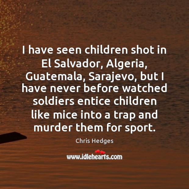 I have seen children shot in El Salvador, Algeria, Guatemala, Sarajevo, but Chris Hedges Picture Quote